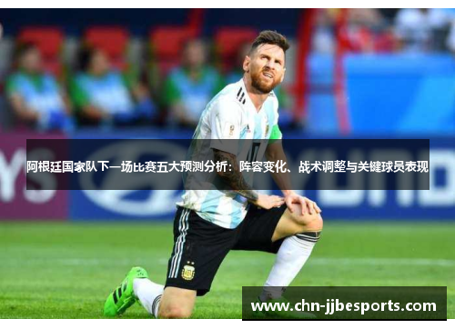 阿根廷国家队下一场比赛五大预测分析：阵容变化、战术调整与关键球员表现