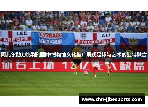 阿扎尔助力比利时国家博物馆文化推广展现足球与艺术的独特融合