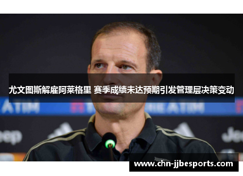 尤文图斯解雇阿莱格里 赛季成绩未达预期引发管理层决策变动