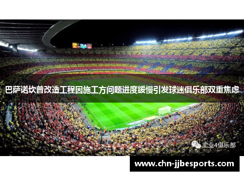 巴萨诺坎普改造工程因施工方问题进度缓慢引发球迷俱乐部双重焦虑